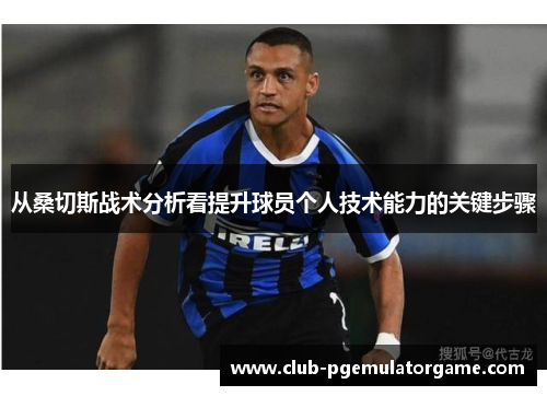 从桑切斯战术分析看提升球员个人技术能力的关键步骤