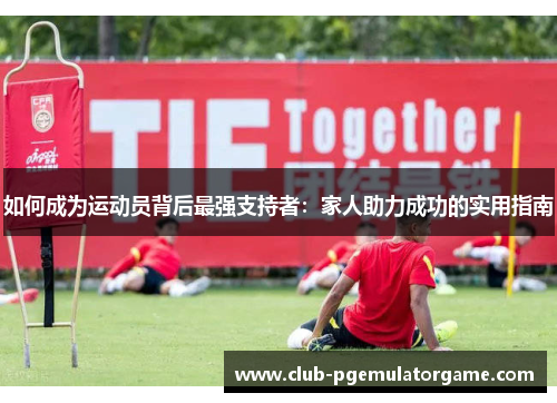 如何成为运动员背后最强支持者：家人助力成功的实用指南