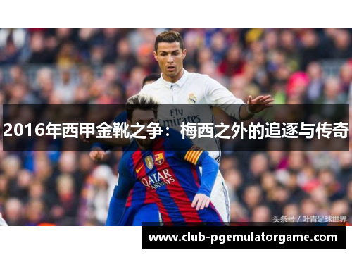 2016年西甲金靴之争:梅西之外的追逐与传奇 2016年西甲金靴之争:梅西之外的追逐与传奇