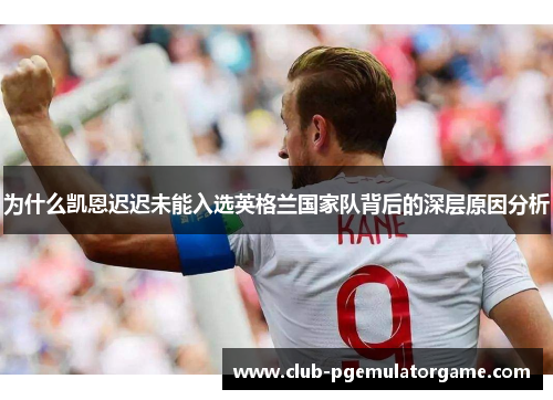为什么凯恩迟迟未能入选英格兰国家队背后的深层原因分析