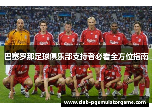 巴塞罗那足球俱乐部支持者必看全方位指南