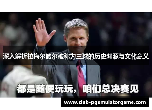 深入解析拉梅尔鲍尔被称为三球的历史渊源与文化意义