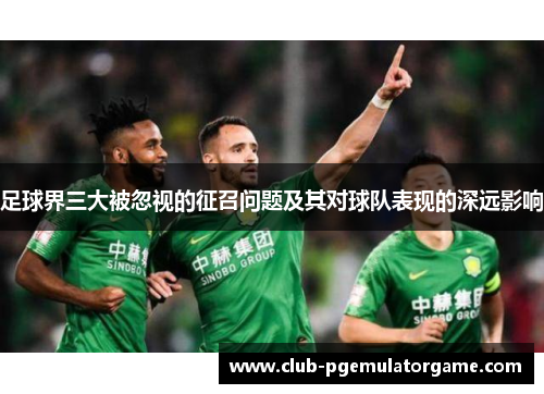 足球界三大被忽视的征召问题及其对球队表现的深远影响