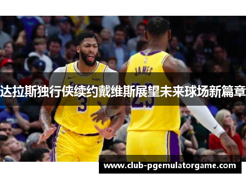 达拉斯独行侠续约戴维斯展望未来球场新篇章