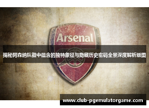 揭秘阿森纳队徽中蕴含的独特象征与隐藏历史密码全景深度解析版图