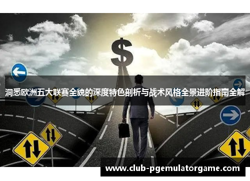 洞悉欧洲五大联赛全貌的深度特色剖析与战术风格全景进阶指南全解