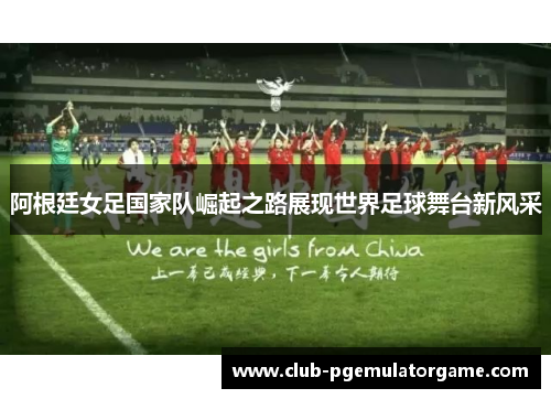 阿根廷女足国家队崛起之路展现世界足球舞台新风采