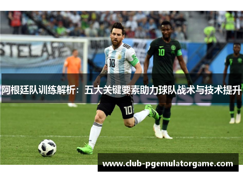 阿根廷队训练解析：五大关键要素助力球队战术与技术提升