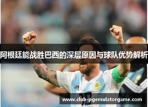 阿根廷能战胜巴西的深层原因与球队优势解析