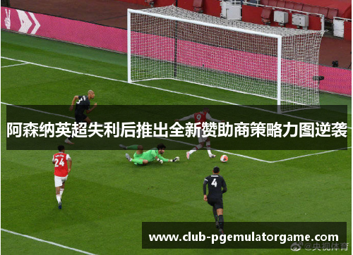 阿森纳英超失利后推出全新赞助商策略力图逆袭
