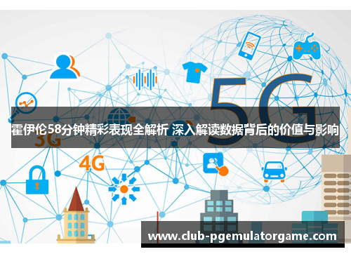 霍伊伦58分钟精彩表现全解析 深入解读数据背后的价值与影响