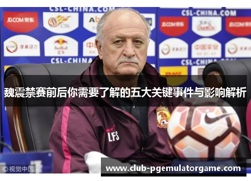 魏震禁赛前后你需要了解的五大关键事件与影响解析