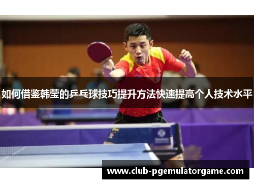 如何借鉴韩莹的乒乓球技巧提升方法快速提高个人技术水平