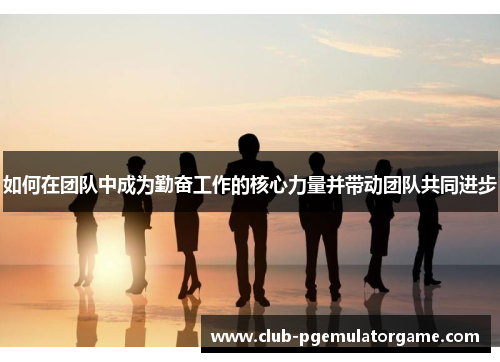 如何在团队中成为勤奋工作的核心力量并带动团队共同进步