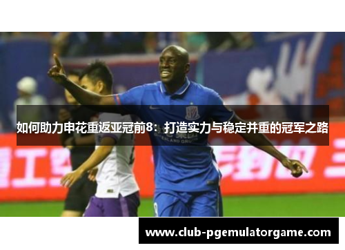 如何助力申花重返亚冠前8：打造实力与稳定并重的冠军之路