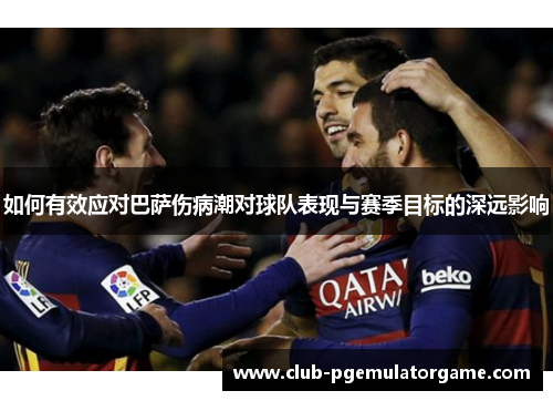 如何有效应对巴萨伤病潮对球队表现与赛季目标的深远影响