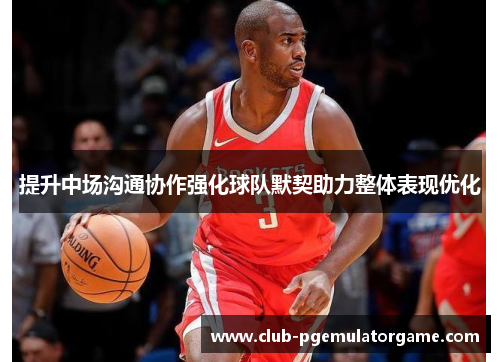 提升中场沟通协作强化球队默契助力整体表现优化