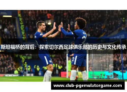 斯坦福桥的背后：探索切尔西足球俱乐部的历史与文化传承