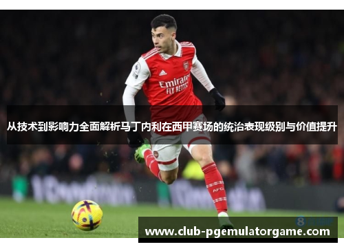 从技术到影响力全面解析马丁内利在西甲赛场的统治表现级别与价值提升