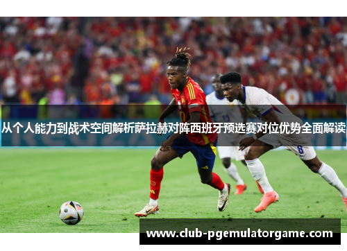 从个人能力到战术空间解析萨拉赫对阵西班牙预选赛对位优势全面解读