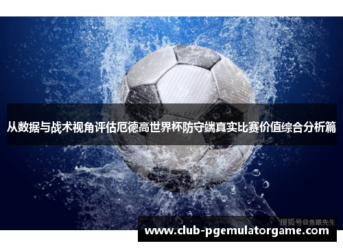 从数据与战术视角评估厄德高世界杯防守端真实比赛价值综合分析篇