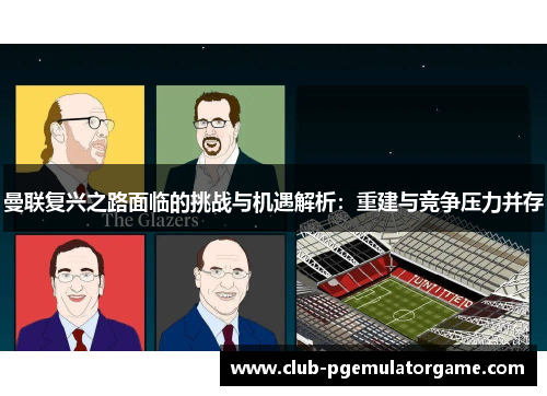 曼联复兴之路面临的挑战与机遇解析：重建与竞争压力并存