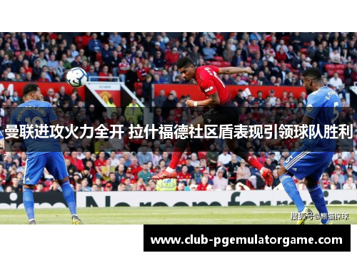 曼联进攻火力全开 拉什福德社区盾表现引领球队胜利