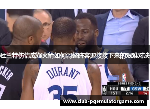 杜兰特伤情成疑火箭如何调整阵容迎接接下来的艰难对决