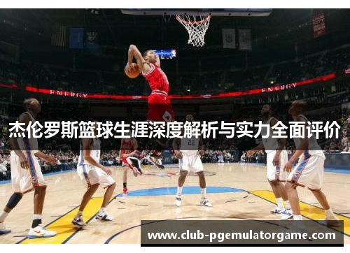 杰伦罗斯篮球生涯深度解析与实力全面评价