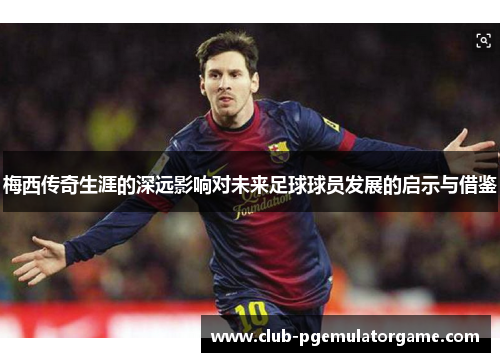 梅西传奇生涯的深远影响对未来足球球员发展的启示与借鉴