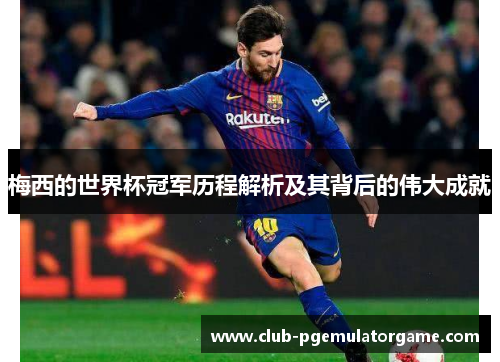 梅西的世界杯冠军历程解析及其背后的伟大成就