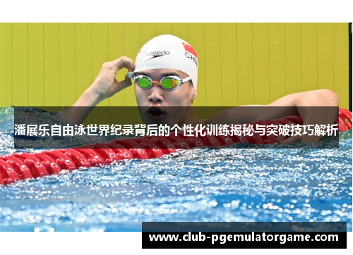 潘展乐自由泳世界纪录背后的个性化训练揭秘与突破技巧解析